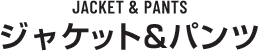 JACKET & PANTS ジャケット&パンツ