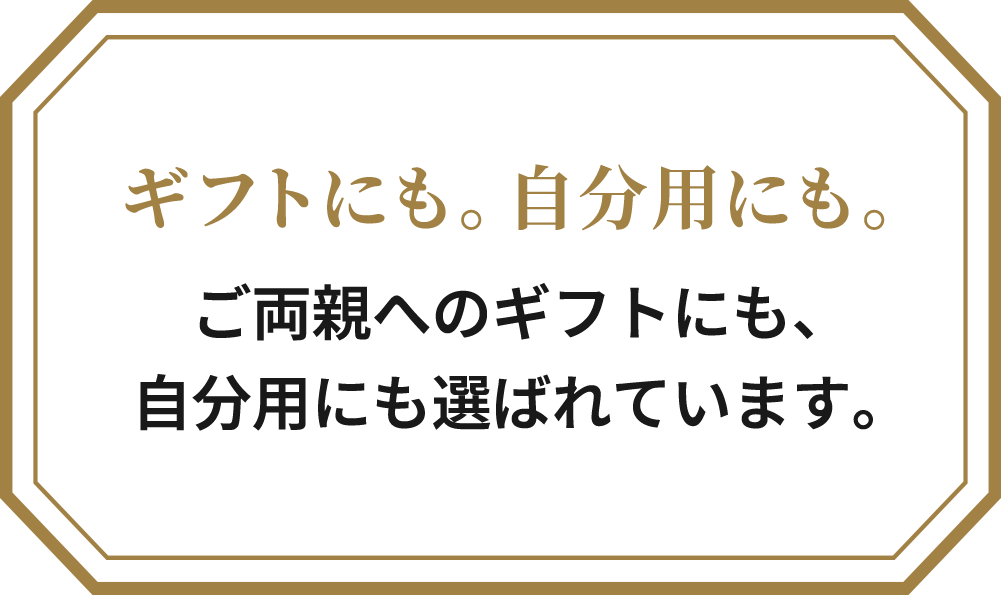 ギフトにも。自分用にも。ご両親へのギフトにも、自分用にも選ばれています。